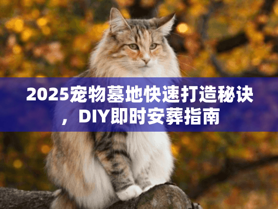 2025宠物墓地快速打造秘诀，DIY即时安葬指南