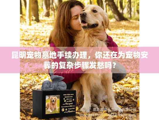 昆明宠物墓地手续办理，你还在为宠物安葬的复杂步骤发愁吗？