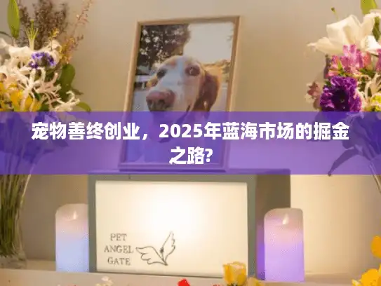 宠物善终创业,2025年蓝海市场的掘金之路? 宠物善终创业,2025年蓝海市场的掘金之路?