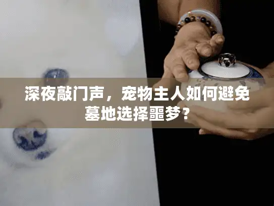 深夜敲门声,宠物主人如何避免墓地选择噩梦? 深夜敲门声,宠物主人如何避免墓地选择噩梦?