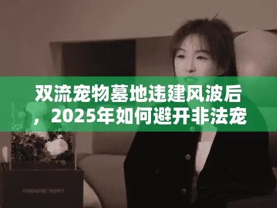 双流宠物墓地违建风波后，2025年如何避开非法宠物安葬陷阱？