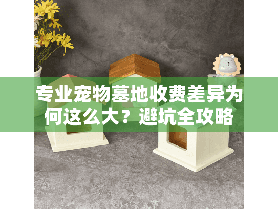 专业宠物墓地收费差异为何这么大？避坑全攻略