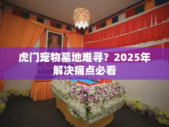 虎门宠物墓地难寻?2025年解决痛点必看 虎门宠物墓地难寻?2025年解决痛点必看