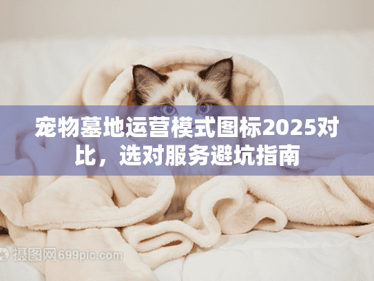 宠物墓地运营模式图标2025对比，选对服务避坑指南