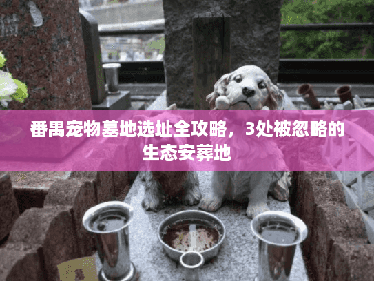 番禺宠物墓地选址全攻略，3处被忽略的生态安葬地