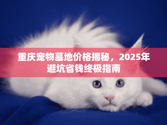 重庆宠物墓地价格揭秘，2025年避坑省钱终极指南