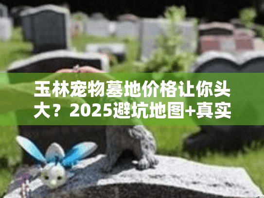 玉林宠物墓地价格让你头大？2025避坑地图+真实花费表