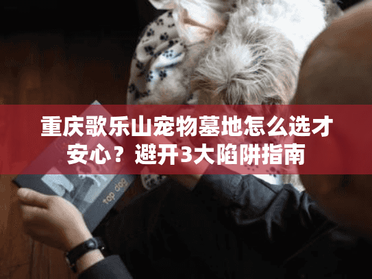 重庆歌乐山宠物墓地怎么选才安心？避开3大陷阱指南