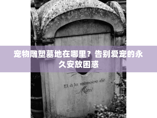 宠物雕塑墓地在哪里？告别爱宠的永久安放困惑