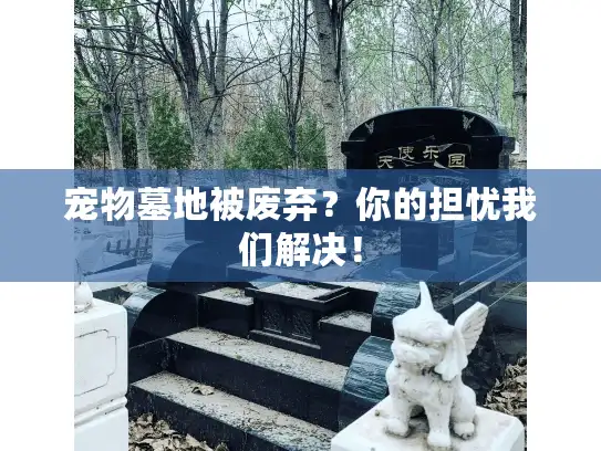 宠物墓地被废弃?你的担忧我们解决! 宠物墓地被废弃?你的担忧我们解决!
