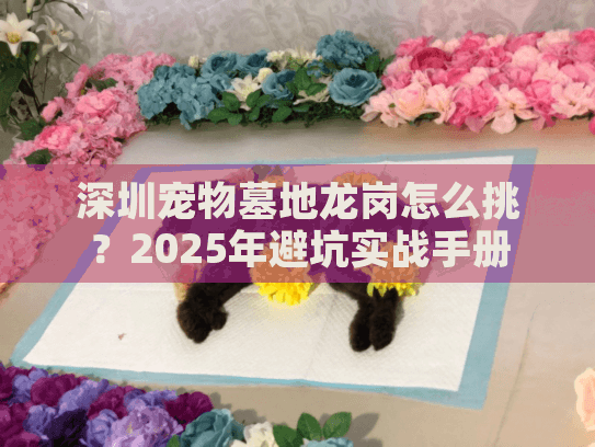 深圳宠物墓地龙岗怎么挑？2025年避坑实战手册