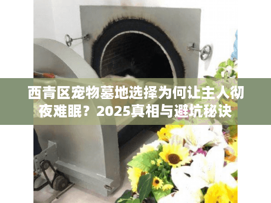 西青区宠物墓地选择为何让主人彻夜难眠？2025真相与避坑秘诀