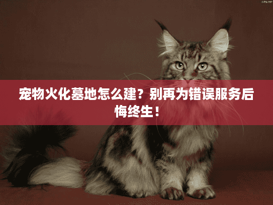 宠物火化墓地怎么建？别再为错误服务后悔终生！
