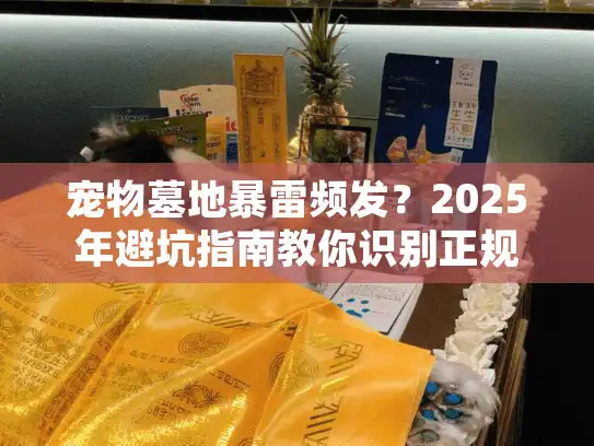 宠物墓地暴雷频发？2025年避坑指南教你识别正规服务
