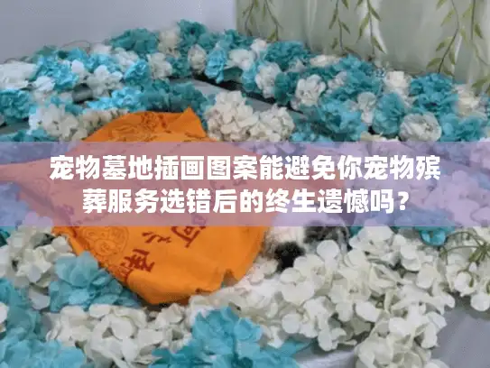 宠物墓地插画图案能避免你宠物殡葬服务选错后的终生遗憾吗？