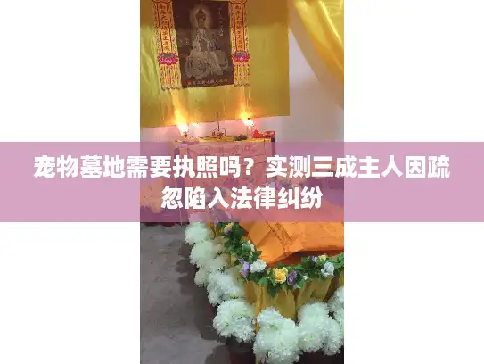 宠物墓地需要执照吗?实测三成主人因疏忽陷入法律纠纷 宠物墓地需要执照吗?实测三成主人因疏忽陷入法律纠纷