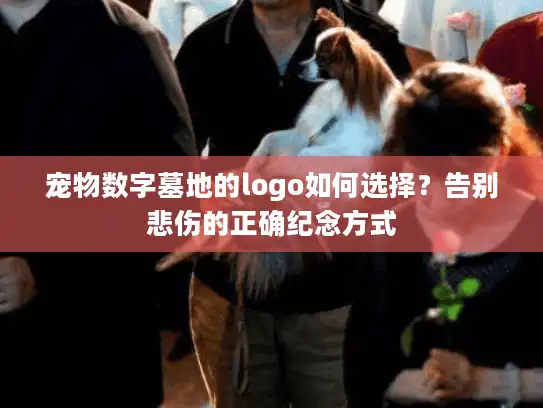 宠物数字墓地的logo如何选择？告别悲伤的正确纪念方式