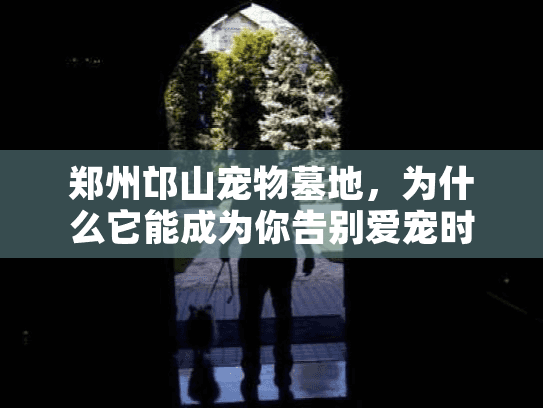 郑州邙山宠物墓地，为什么它能成为你告别爱宠时的安心之选？
