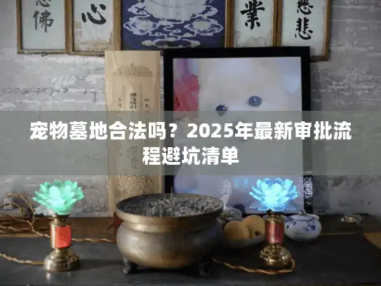 宠物墓地合法吗?2025年最新审批流程避坑清单 宠物墓地合法吗?2025年最新审批流程避坑清单