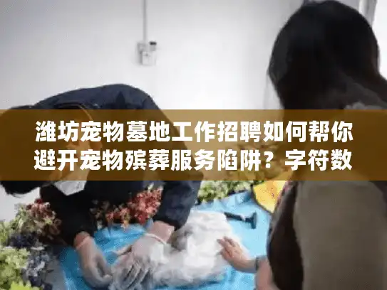 潍坊宠物墓地工作招聘如何帮你避开宠物殡葬服务陷阱?字符数,56) 潍坊宠物墓地工作招聘如何帮你避开宠物殡葬服务陷阱?字符数,56)