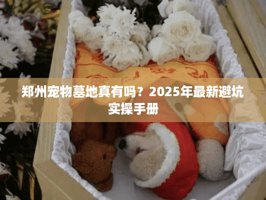 郑州宠物墓地真有吗？2025年最新避坑实操手册