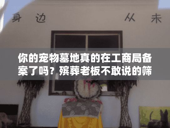 你的宠物墓地真的在工商局备案了吗？殡葬老板不敢说的筛选陷阱
