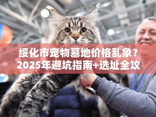 绥化市宠物墓地价格乱象?2025年避坑指南+选址全攻略 绥化市宠物墓地价格乱象?2025年避坑指南+选址全攻略