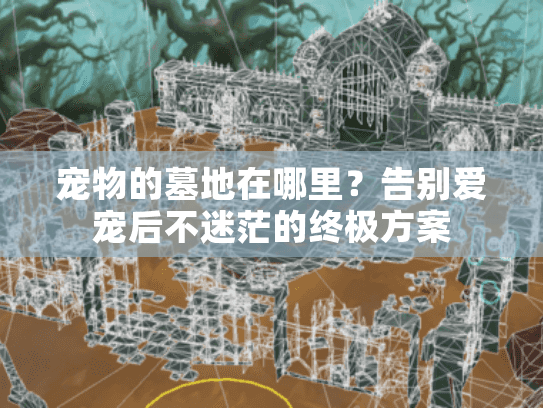 宠物的墓地在哪里?告别爱宠后不迷茫的终极方案 宠物的墓地在哪里?告别爱宠后不迷茫的终极方案