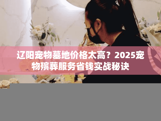 辽阳宠物墓地价格太高？2025宠物殡葬服务省钱实战秘诀