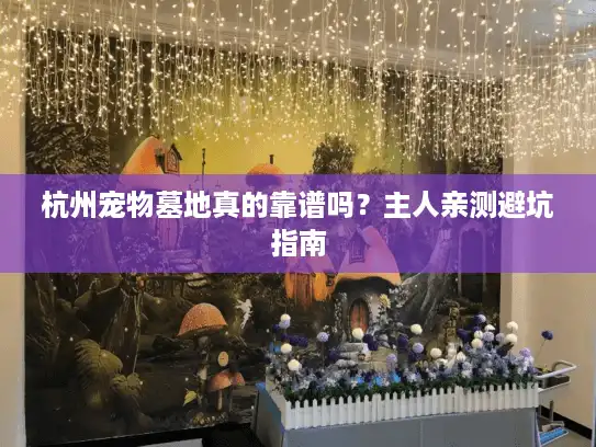 杭州宠物墓地真的靠谱吗？主人亲测避坑指南