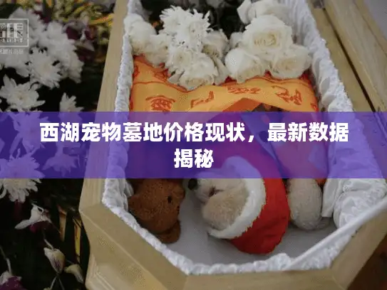 西湖宠物墓地价格现状,最新数据揭秘 西湖宠物墓地价格现状,最新数据揭秘