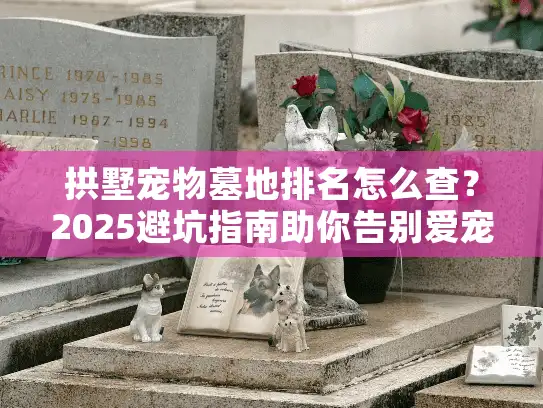 拱墅宠物墓地排名怎么查？2025避坑指南助你告别爱宠