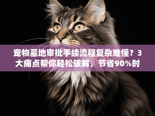 宠物墓地审批手续流程复杂难懂？3大痛点帮你轻松破解，节省90%时间！