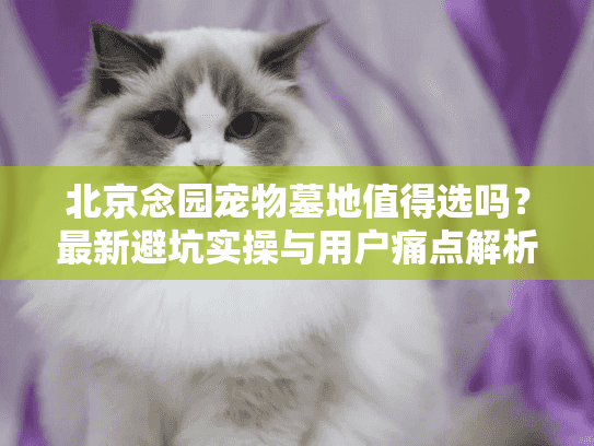 北京念园宠物墓地值得选吗？最新避坑实操与用户痛点解析