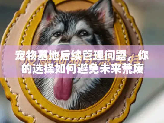 宠物墓地后续管理问题,你的选择如何避免未来荒废风险? 宠物墓地后续管理问题,你的选择如何避免未来荒废风险?