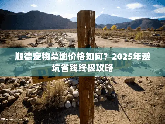 顺德宠物墓地价格如何?2025年避坑省钱终极攻略 顺德宠物墓地价格如何?2025年避坑省钱终极攻略