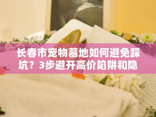 长春市宠物墓地如何避免踩坑？3步避开高价陷阱和隐形消费