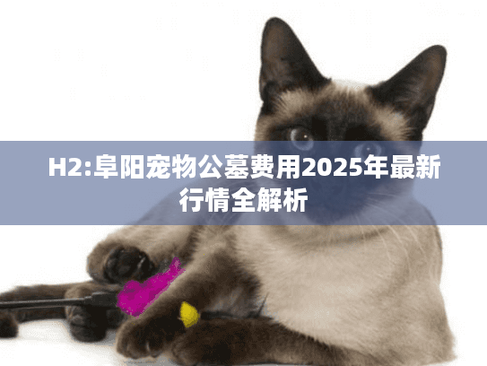 H2:阜阳宠物公墓费用2025年最新行情全解析 H2:阜阳宠物公墓费用2025年最新行情全解析