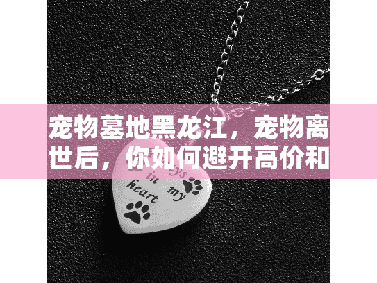 宠物墓地黑龙江，宠物离世后，你如何避开高价和低质陷阱？