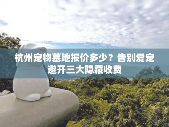 杭州宠物墓地报价多少？告别爱宠避开三大隐藏收费