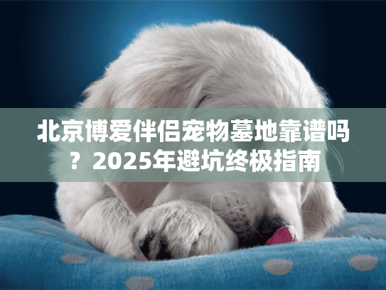 北京博爱伴侣宠物墓地靠谱吗？2025年避坑终极指南