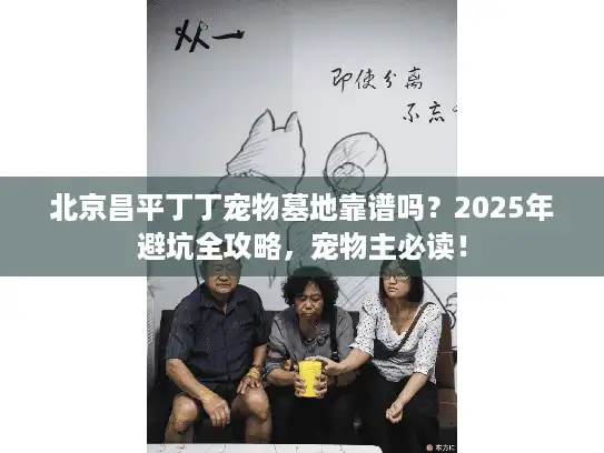 北京昌平丁丁宠物墓地靠谱吗?2025年避坑全攻略,宠物主必读! 北京昌平丁丁宠物墓地靠谱吗?2025年避坑全攻略,宠物主必读!