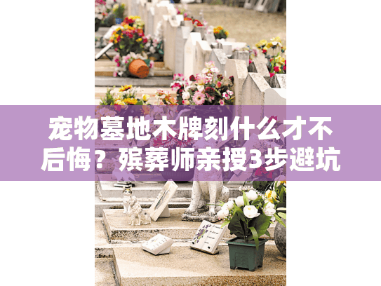 宠物墓地木牌刻什么才不后悔？殡葬师亲授3步避坑指南