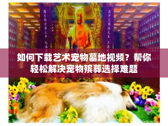 如何下载艺术宠物墓地视频？帮你轻松解决宠物殡葬选择难题