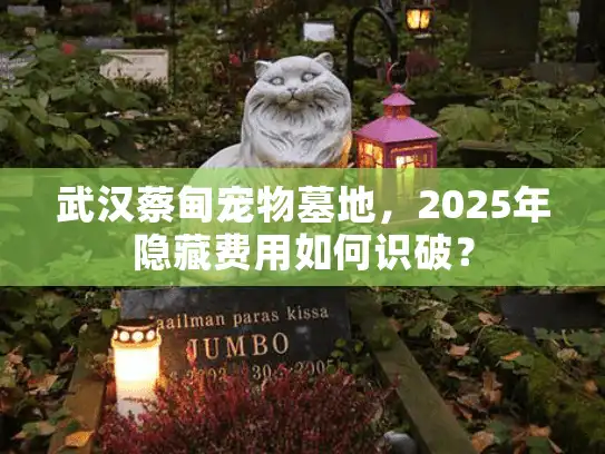 武汉蔡甸宠物墓地，2025年隐藏费用如何识破？