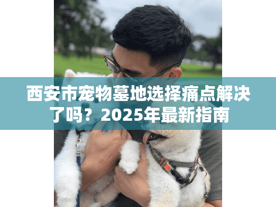 西安市宠物墓地选择痛点解决了吗？2025年最新指南