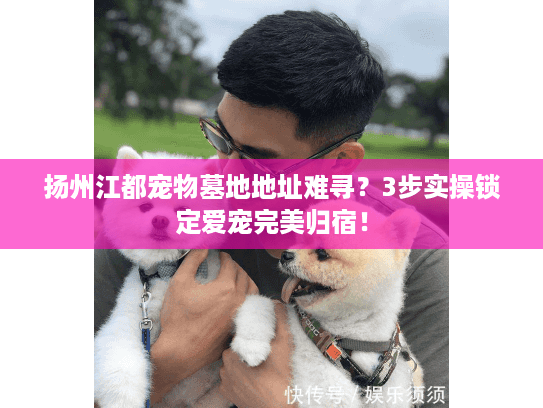 扬州江都宠物墓地地址难寻？3步实操锁定爱宠完美归宿！