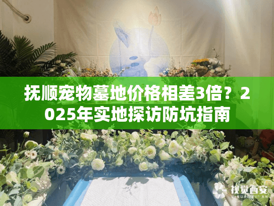 抚顺宠物墓地价格相差3倍？2025年实地探访防坑指南
