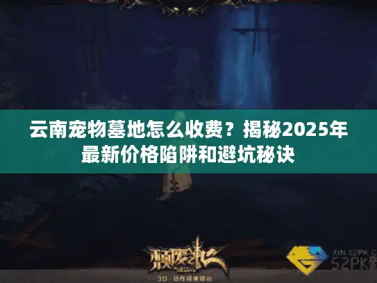 云南宠物墓地怎么收费？揭秘2025年最新价格陷阱和避坑秘诀