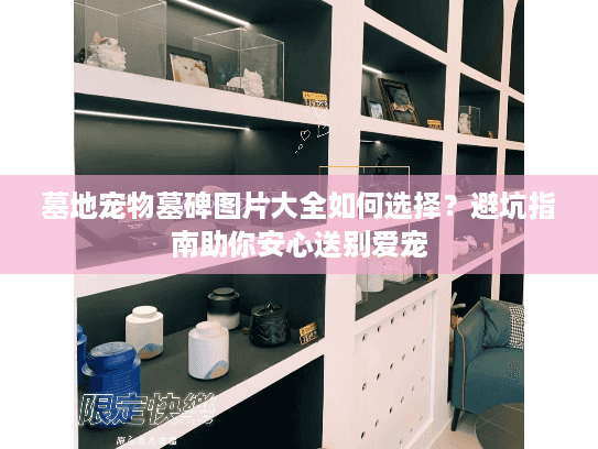 墓地宠物墓碑图片大全如何选择？避坑指南助你安心送别爱宠